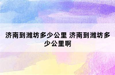 济南到潍坊多少公里 济南到潍坊多少公里啊